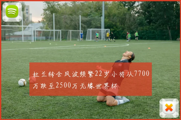 杜兰转会风波频繁22岁小将从7700万跌至2500万无缘世界杯