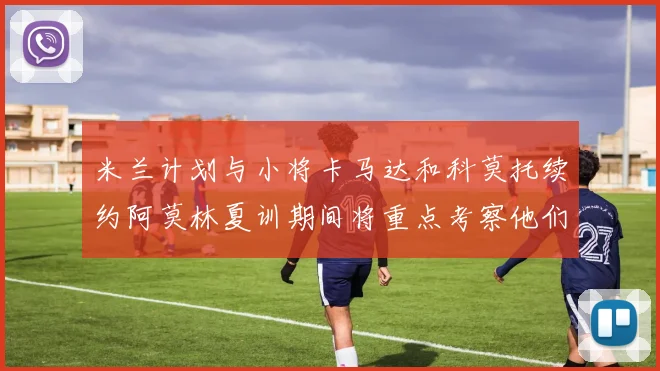 米兰计划与小将卡马达和科莫托续约阿莫林夏训期间将重点考察他们