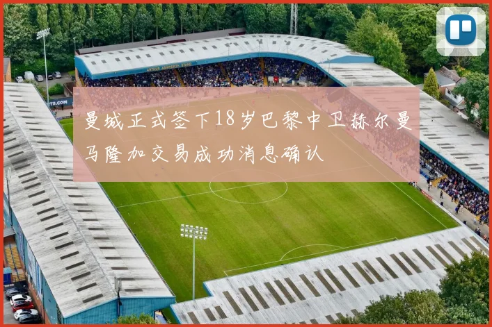 曼城正式签下18岁巴黎中卫赫尔曼马隆加交易成功消息确认