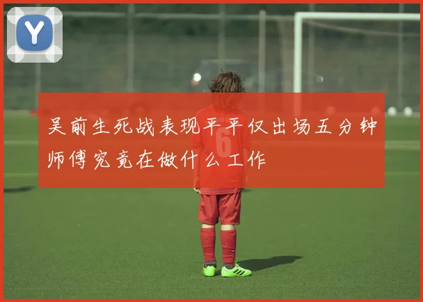 吴前生死战表现平平仅出场五分钟师傅究竟在做什么工作