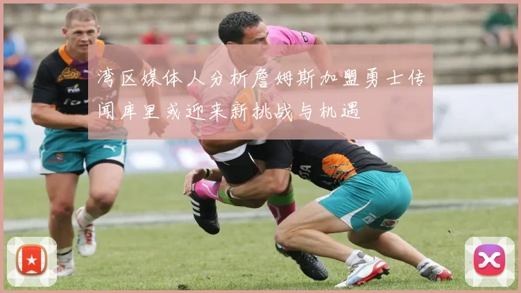 湾区媒体人分析詹姆斯加盟勇士传闻库里或迎来新挑战与机遇
