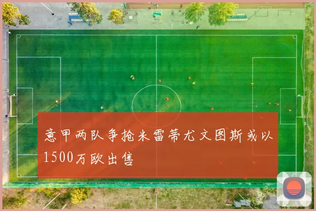 意甲两队争抢米雷蒂尤文图斯或以1500万欧出售