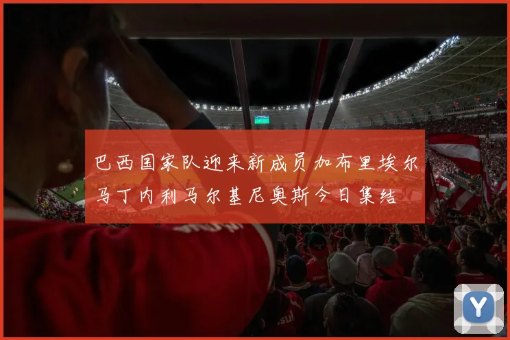 巴西国家队迎来新成员加布里埃尔马丁内利马尔基尼奥斯今日集结