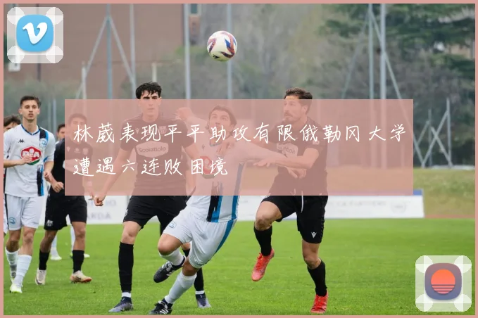 林葳表现平平助攻有限俄勒冈大学遭遇六连败困境