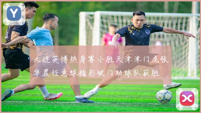 大连英博热身赛小胜天津津门虎张华晨任意球精彩破门助球队获胜