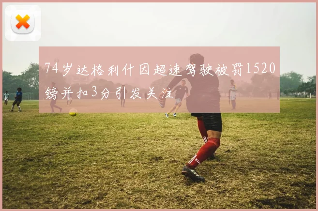74岁达格利什因超速驾驶被罚1520镑并扣3分引发关注