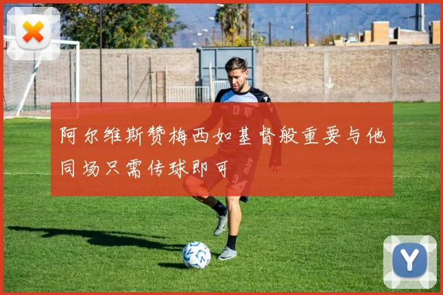 阿尔维斯赞梅西如基督般重要与他同场只需传球即可