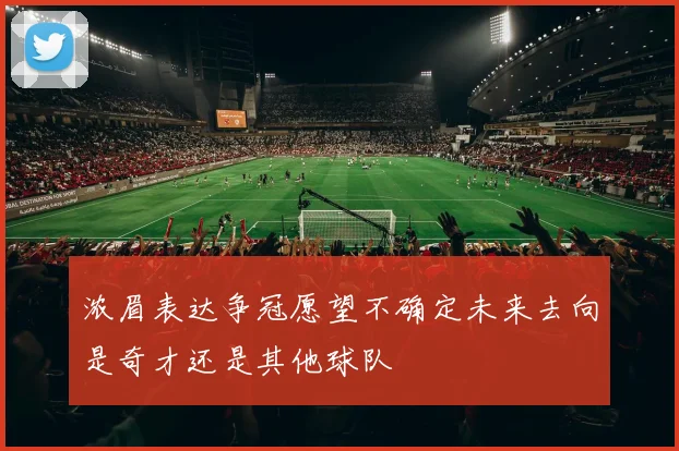 浓眉表达争冠愿望不确定未来去向是奇才还是其他球队