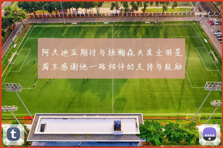 阿夫迪亚期待与杨瀚森共度全明星周末感谢他一路相伴的支持与鼓励
